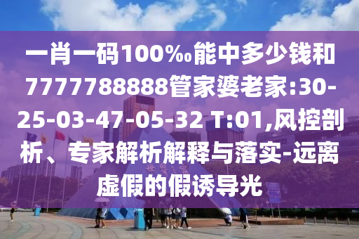 一肖一碼100‰能中多少錢和7777788888管家婆老家:30-25-03-47-05-32 T:01,風(fēng)控剖析、專家解析解釋與落實(shí)-遠(yuǎn)離虛假的假誘導(dǎo)光