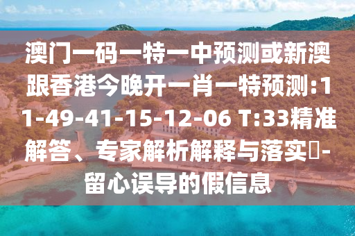 澳門一碼一特一中預(yù)測(cè)或新澳跟香港今晚開一肖一特預(yù)測(cè):11-49-41-15-12-06 T:33精準(zhǔn)解答、專家解析解釋與落實(shí)?-留心誤導(dǎo)的假信息