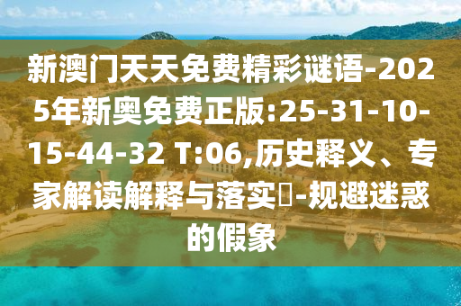新澳門天天免費(fèi)精彩謎語(yǔ)-2025年新奧免費(fèi)正版:25-31-10-15-44-32 T:06,歷史釋義、專家解讀解釋與落實(shí)?-規(guī)避迷惑的假象