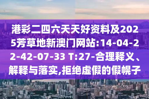 港彩二四六天天好資料及2025芳草地新澳門網(wǎng)站:14-04-22-42-07-33 T:27-合理釋義、解釋與落實(shí),拒絕虛假的假幌子